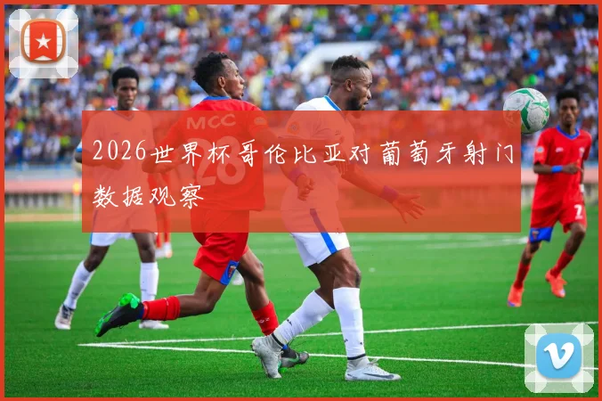 2026世界杯哥伦比亚对葡萄牙射门数据观察