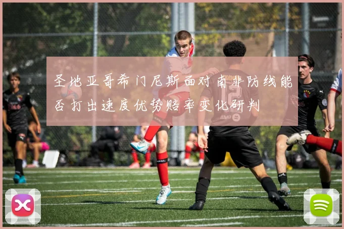 圣地亚哥希门尼斯面对南非防线能否打出速度优势赔率变化研判