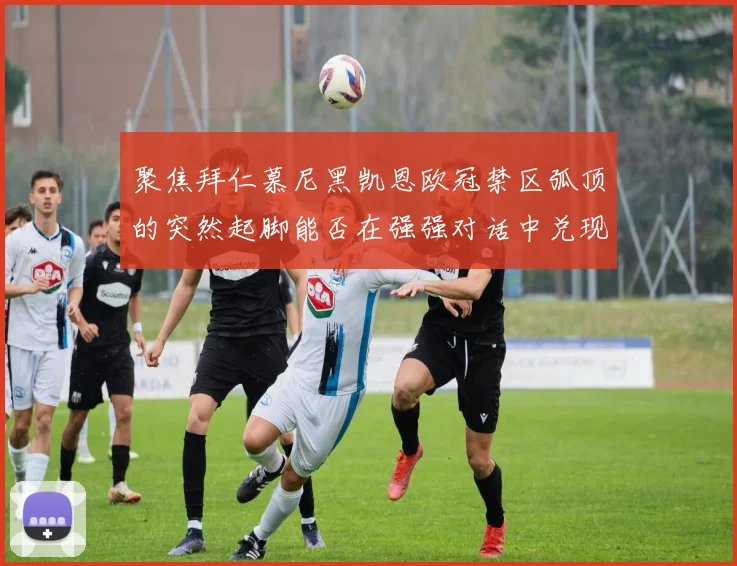 聚焦拜仁慕尼黑凯恩欧冠禁区弧顶的突然起脚能否在强强对话中兑现