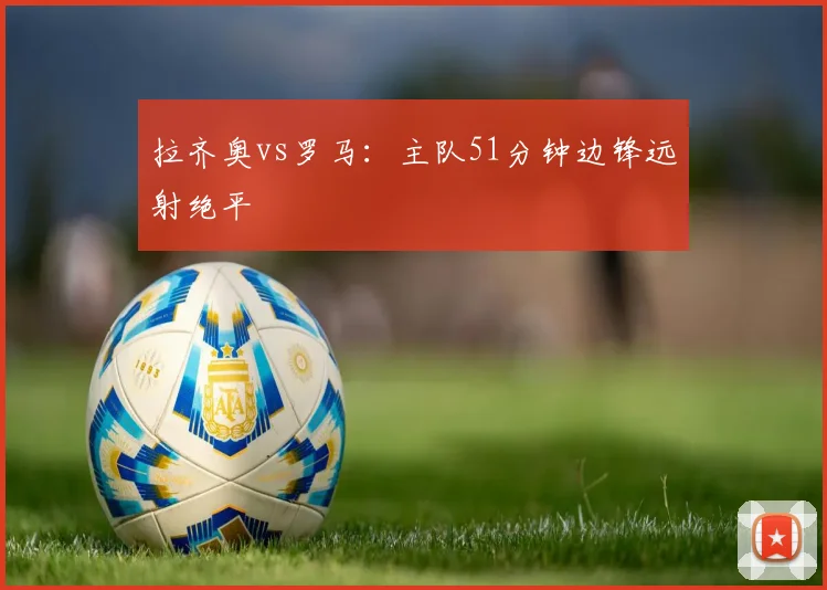 拉齐奥vs罗马：主队51分钟边锋远射绝平