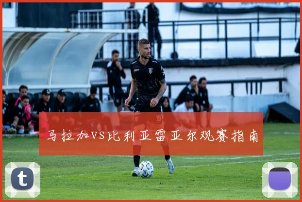 马拉加vs比利亚雷亚尔观赛指南