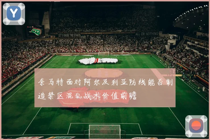 奈马特面对阿尔及利亚防线能否制造禁区混乱战术价值前瞻
