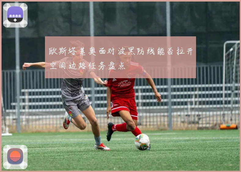 欧斯塔基奥面对波黑防线能否拉开空间边路任务盘点