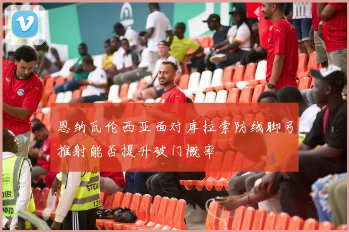 恩纳瓦伦西亚面对库拉索防线脚弓推射能否提升破门概率