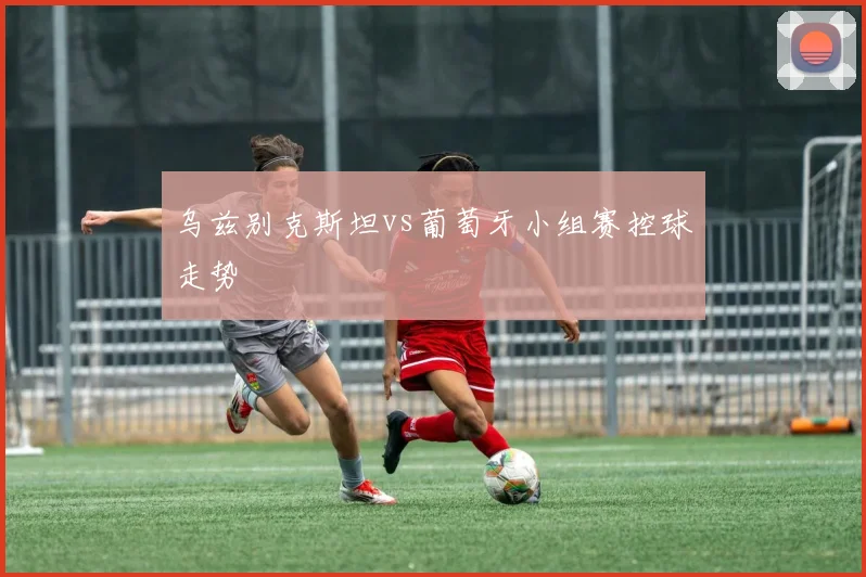 乌兹别克斯坦vs葡萄牙小组赛控球走势