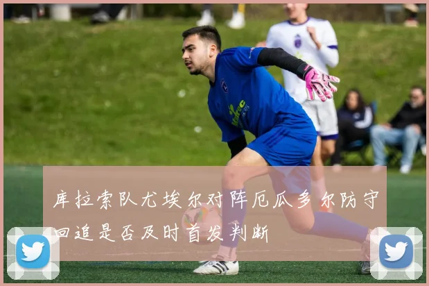 库拉索队尤埃尔对阵厄瓜多尔防守回追是否及时首发判断
