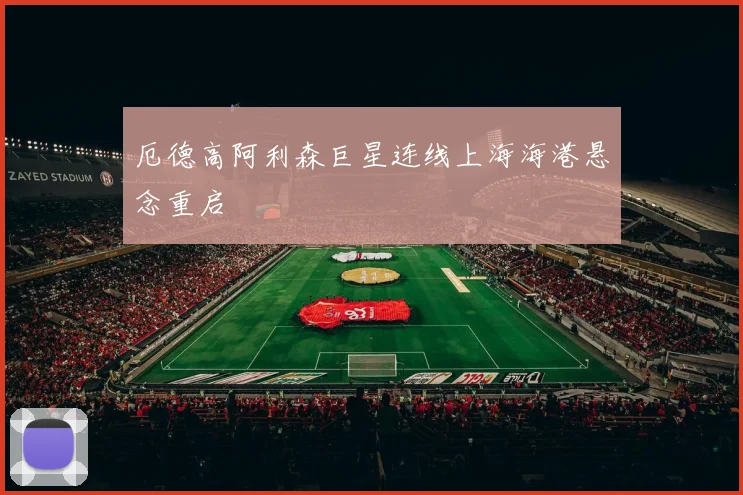 厄德高阿利森巨星连线上海海港悬念重启