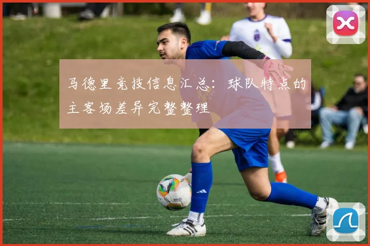 马德里竞技信息汇总：球队特点的主客场差异完整整理
