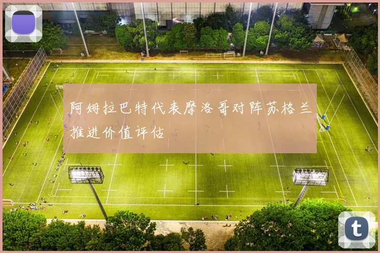 阿姆拉巴特代表摩洛哥对阵苏格兰推进价值评估