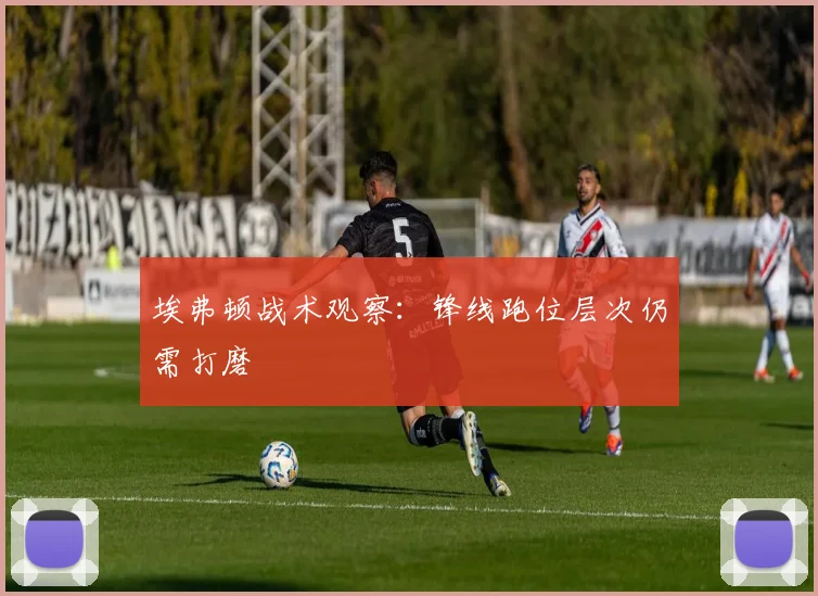 埃弗顿战术观察：锋线跑位层次仍需打磨