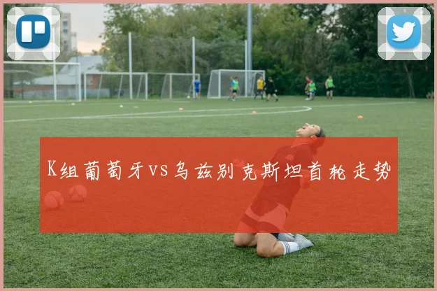 K组葡萄牙vs乌兹别克斯坦首轮走势