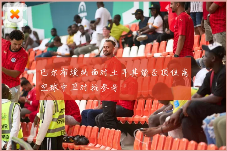 巴尔布埃纳面对土耳其能否顶住高空球中卫对抗参考