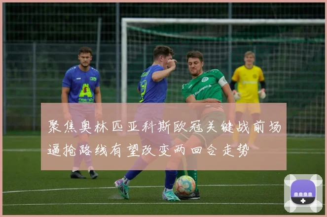 聚焦奥林匹亚科斯欧冠关键战前场逼抢路线有望改变两回合走势