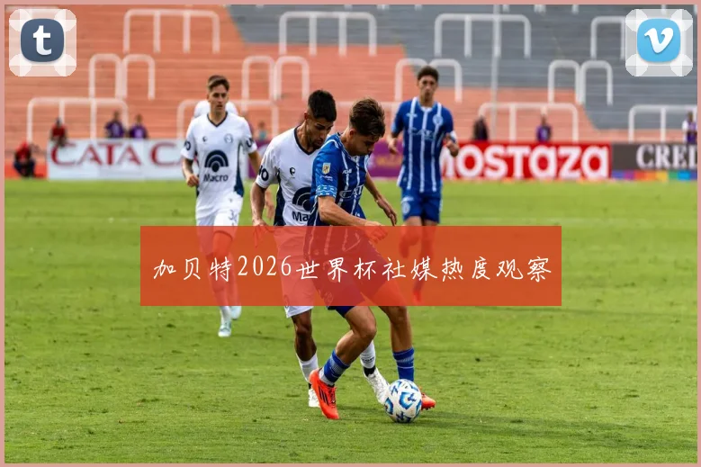 加贝特2026世界杯社媒热度观察