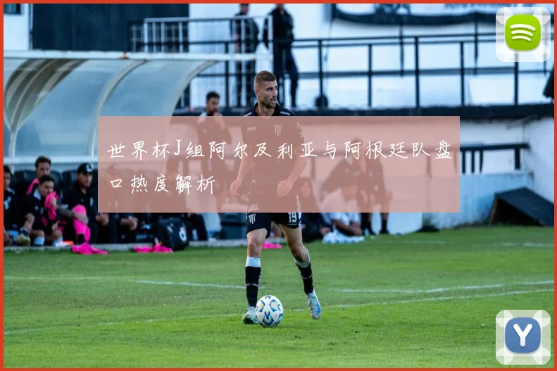 世界杯J组阿尔及利亚与阿根廷队盘口热度解析