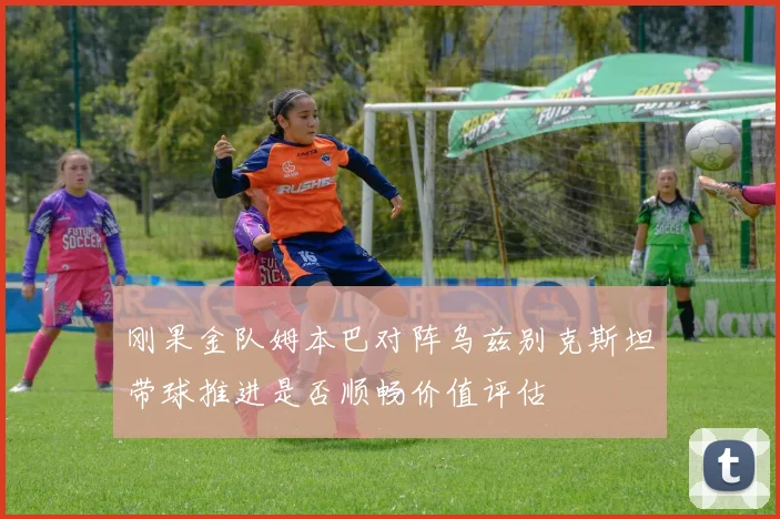 刚果金队姆本巴对阵乌兹别克斯坦带球推进是否顺畅价值评估