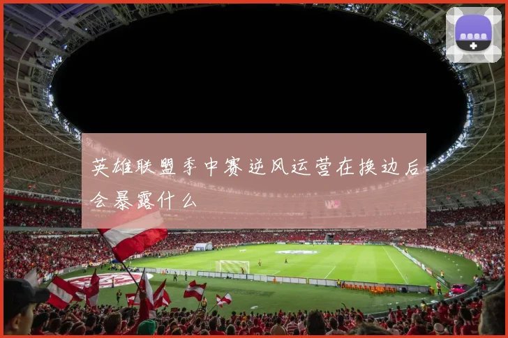 英雄联盟季中赛逆风运营在换边后会暴露什么