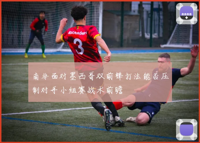 南非面对墨西哥双前锋打法能否压制对手小组赛战术前瞻
