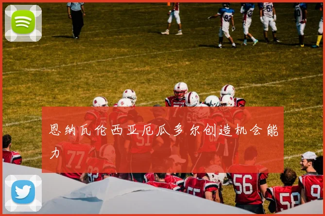 恩纳瓦伦西亚厄瓜多尔创造机会能力